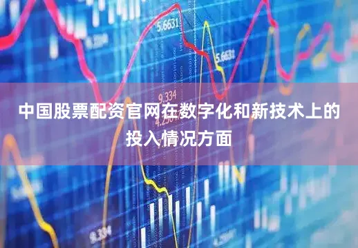 中国股票配资官网在数字化和新技术上的投入情况方面