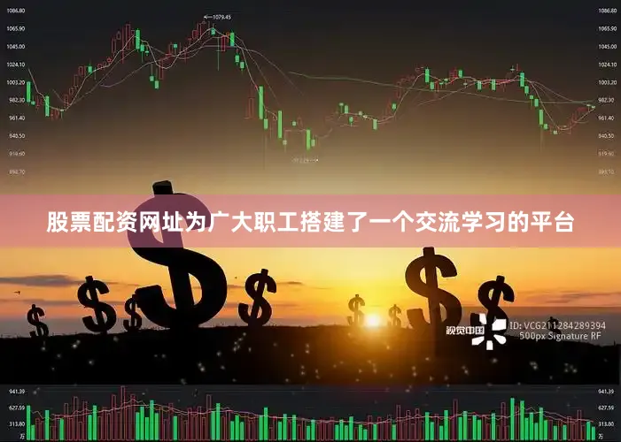 股票配资网址为广大职工搭建了一个交流学习的平台