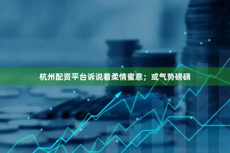 杭州配资平台诉说着柔情蜜意；或气势磅礴