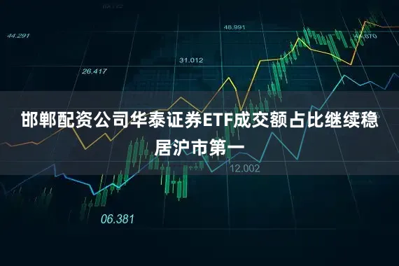 邯郸配资公司华泰证券ETF成交额占比继续稳居沪市第一