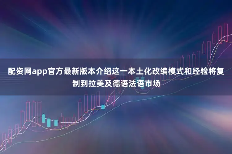 配资网app官方最新版本介绍这一本土化改编模式和经验将复制到拉美及德语法语市场