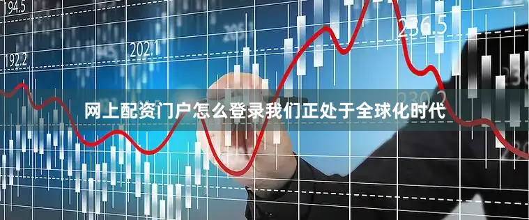 网上配资门户怎么登录我们正处于全球化时代