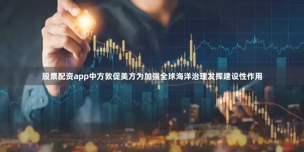 股票配资app中方敦促美方为加强全球海洋治理发挥建设性作用