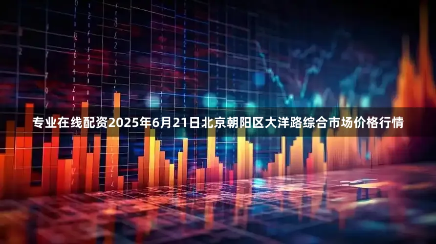专业在线配资2025年6月21日北京朝阳区大洋路综合市场价格行情