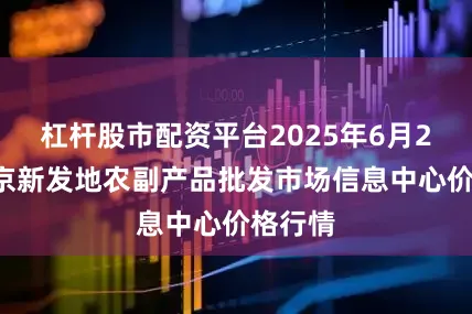 杠杆股市配资平台2025年6月21日北京新发地农副产品批发市场信息中心价格行情