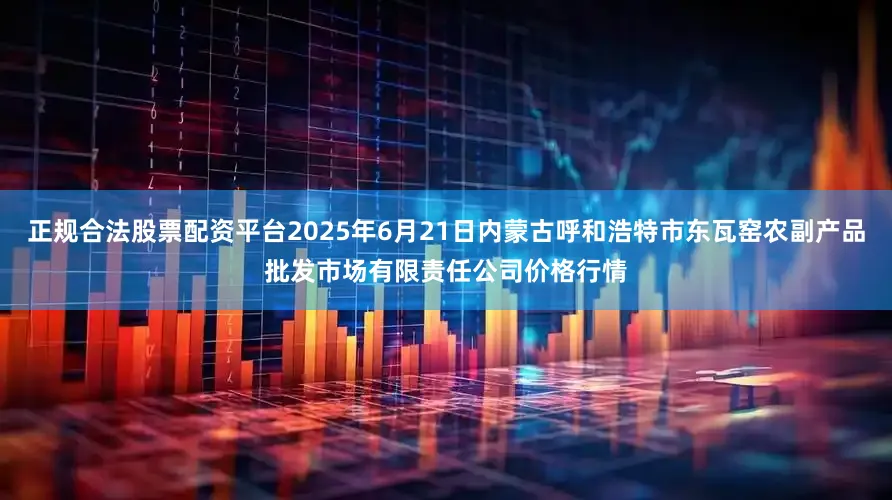 正规合法股票配资平台2025年6月21日内蒙古呼和浩特市东瓦窑农副产品批发市场有限责任公司价格行情