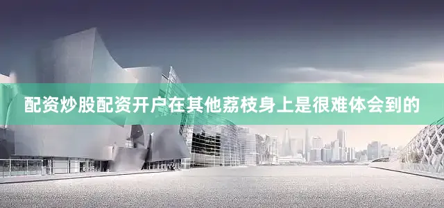 配资炒股配资开户在其他荔枝身上是很难体会到的