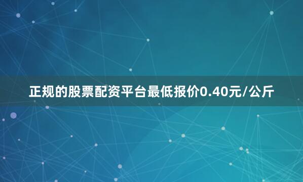 正规的股票配资平台最低报价0.40元/公斤