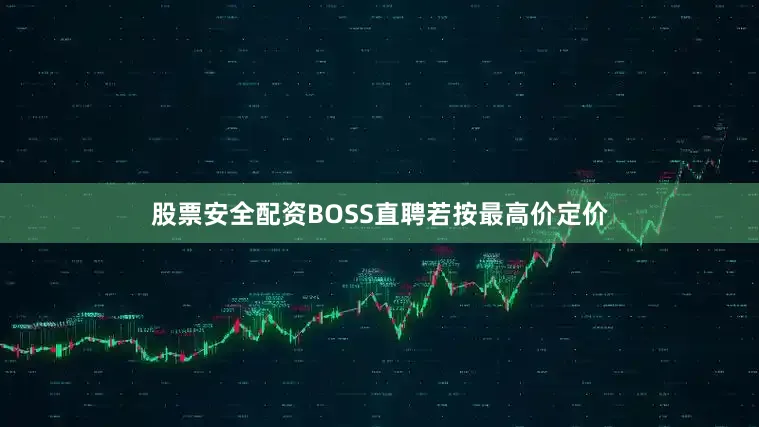 股票安全配资BOSS直聘若按最高价定价