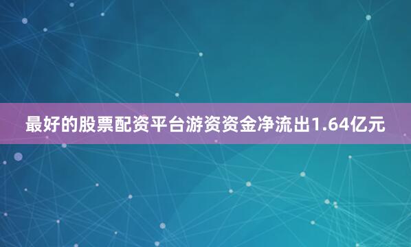 最好的股票配资平台游资资金净流出1.64亿元