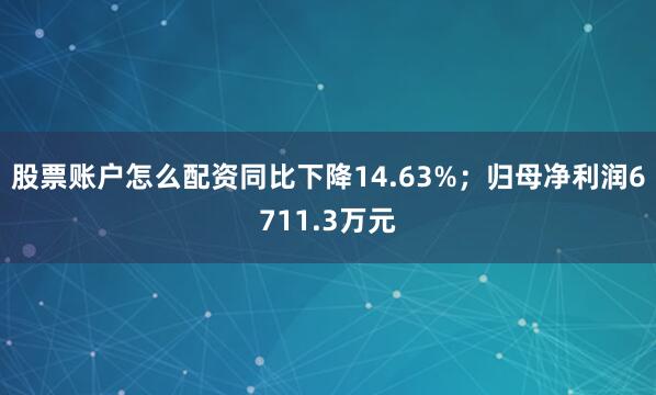 股票账户怎么配资同比下降14.63%；归母净利润6711.3万元