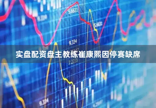 实盘配资盘主教练崔康熙因停赛缺席