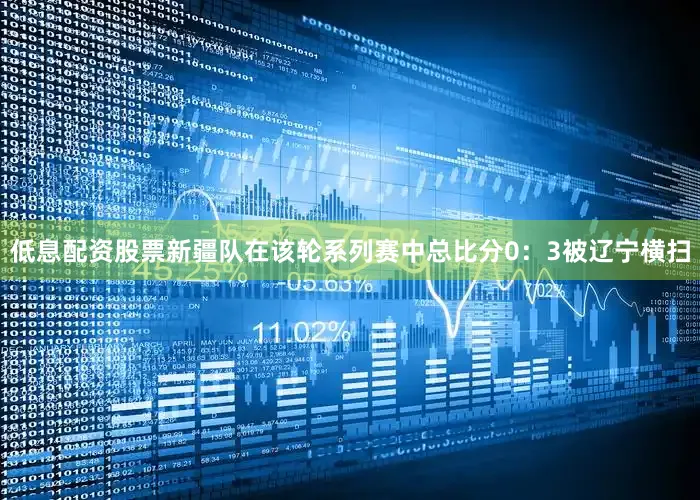 低息配资股票新疆队在该轮系列赛中总比分0：3被辽宁横扫