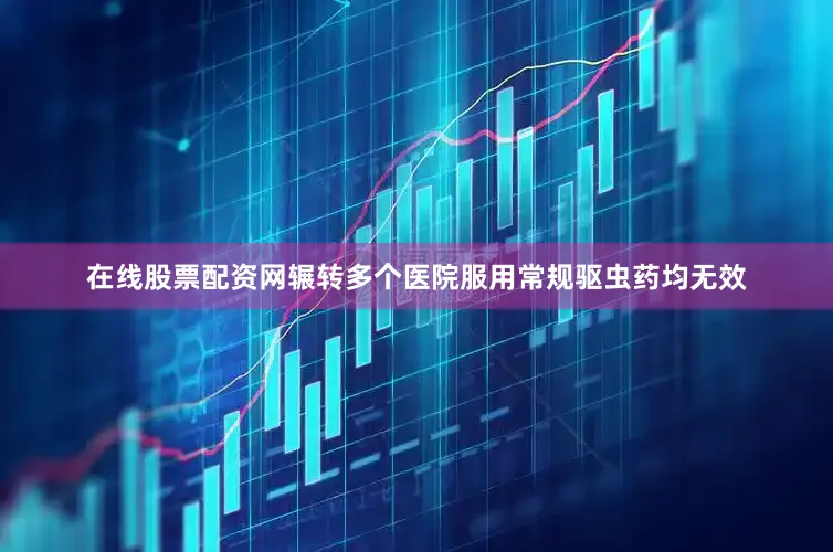 在线股票配资网辗转多个医院服用常规驱虫药均无效