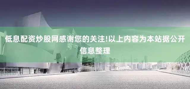低息配资炒股网感谢您的关注!以上内容为本站据公开信息整理