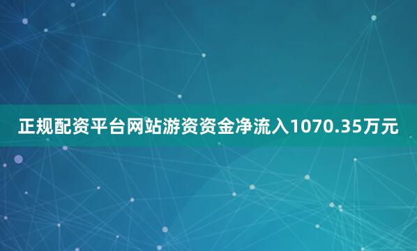 正规配资平台网站游资资金净流入1070.35万元