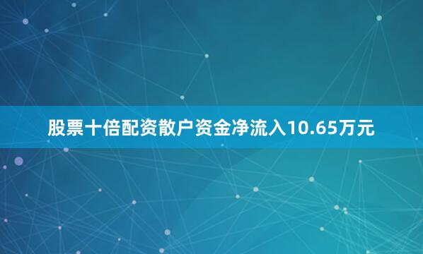股票十倍配资散户资金净流入10.65万元