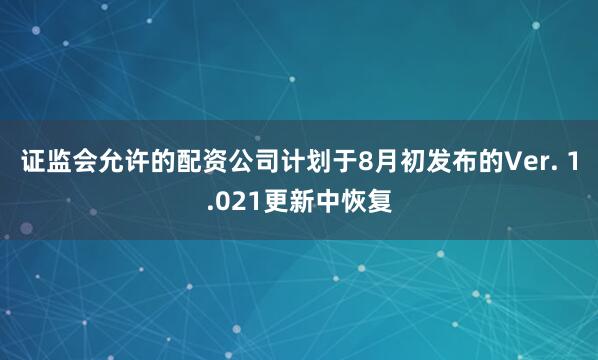 证监会允许的配资公司计划于8月初发布的Ver. 1.021更新中恢复