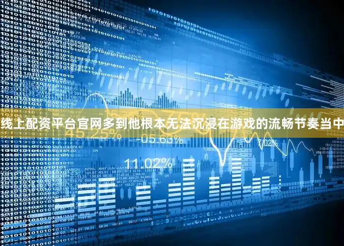 线上配资平台官网多到他根本无法沉浸在游戏的流畅节奏当中