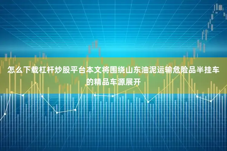 怎么下载杠杆炒股平台本文将围绕山东油泥运输危险品半挂车的精品车源展开