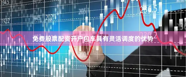 免费股票配资开户包车具有灵活调度的优势