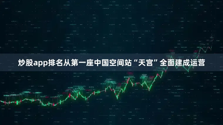 炒股app排名从第一座中国空间站“天宫”全面建成运营