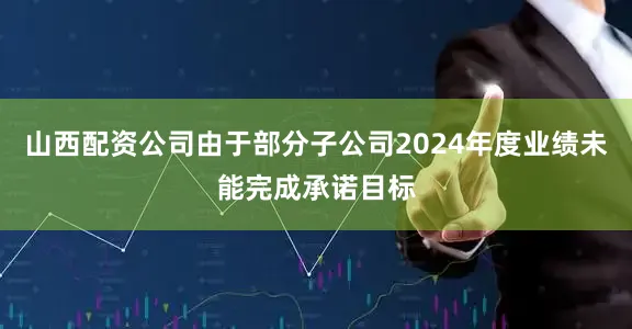 山西配资公司由于部分子公司2024年度业绩未能完成承诺目标