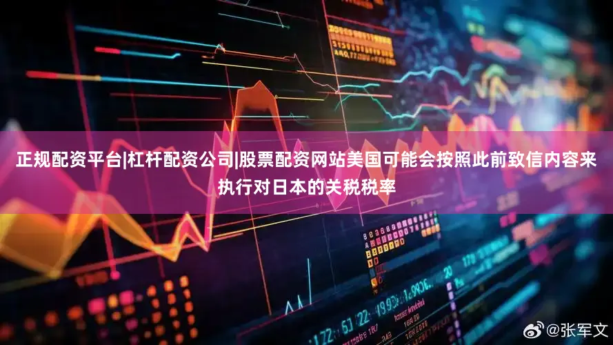 正规配资平台|杠杆配资公司|股票配资网站美国可能会按照此前致信内容来执行对日本的关税税率