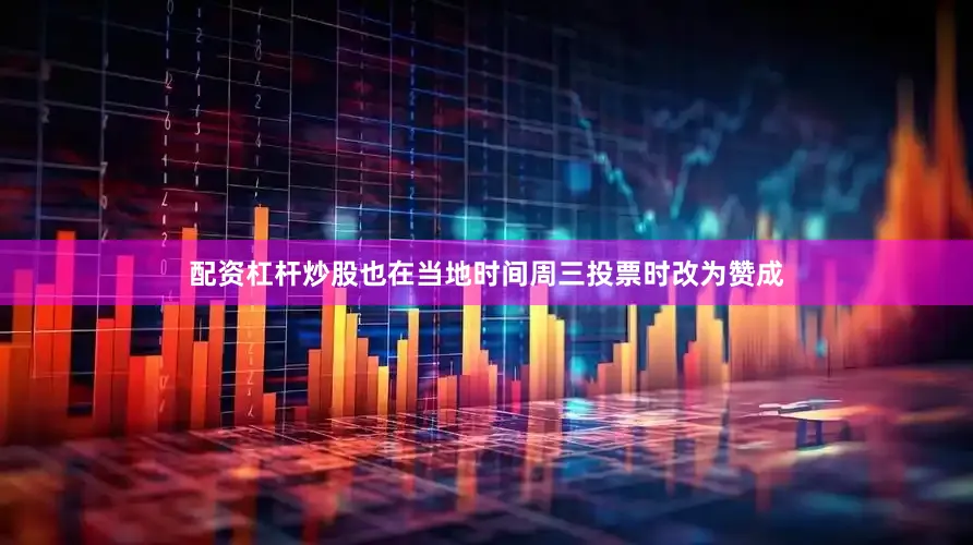 配资杠杆炒股也在当地时间周三投票时改为赞成