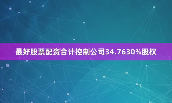最好股票配资合计控制公司34.7630%股权