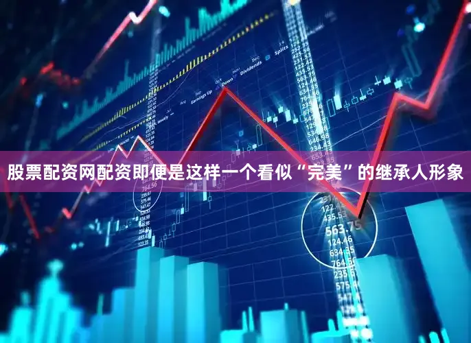 股票配资网配资即便是这样一个看似“完美”的继承人形象