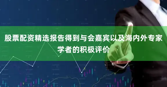 股票配资精选报告得到与会嘉宾以及海内外专家学者的积极评价