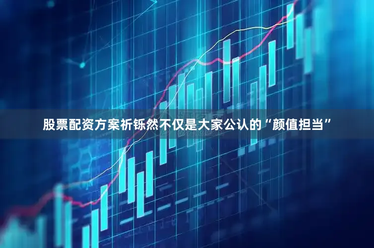 股票配资方案祈铄然不仅是大家公认的“颜值担当”