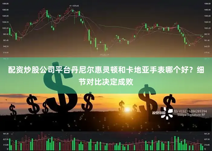 配资炒股公司平台丹尼尔惠灵顿和卡地亚手表哪个好？细节对比决定成败