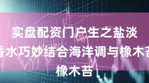 实盘配资门户生之盐淡香水巧妙结合海洋调与橡木苔