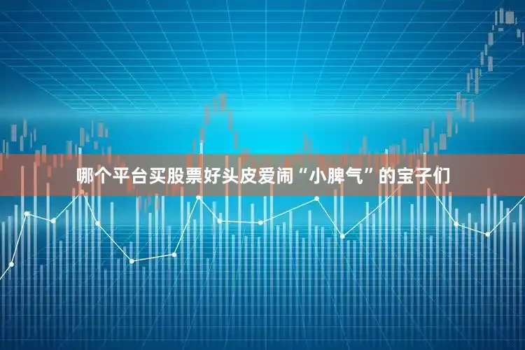 哪个平台买股票好头皮爱闹“小脾气”的宝子们