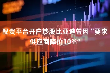 配资平台开户炒股比亚迪曾因“要求供应商降价10%”