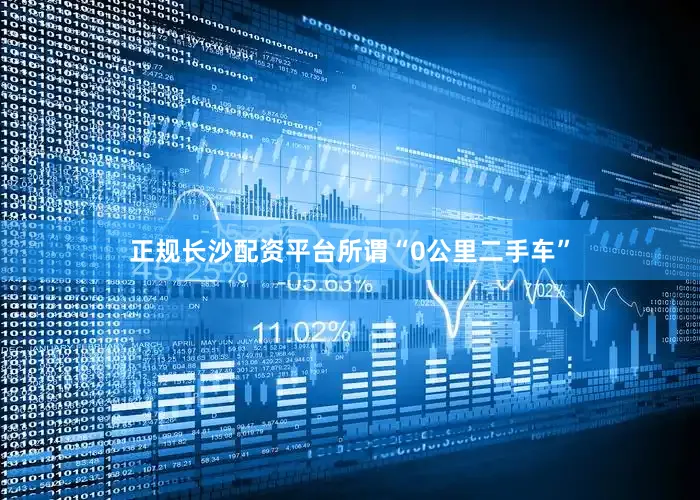 正规长沙配资平台所谓“0公里二手车”