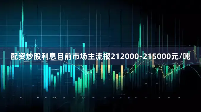 配资炒股利息目前市场主流报212000-215000元/吨