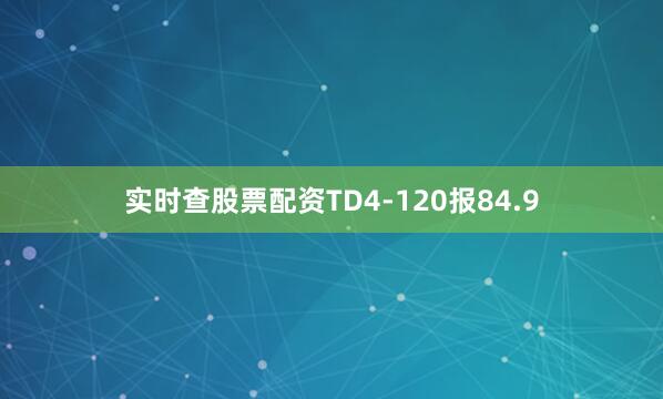 实时查股票配资TD4-120报84.9