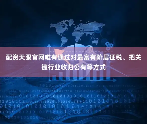 配资天眼官网唯有通过对最富有阶层征税、把关键行业收归公有等方式