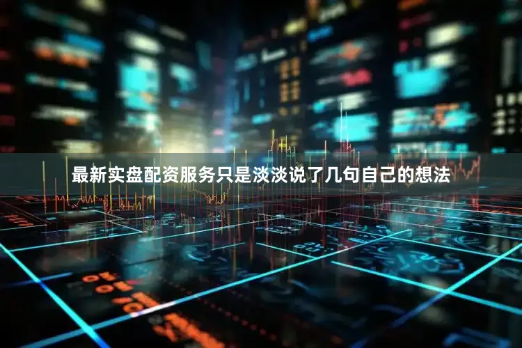 最新实盘配资服务只是淡淡说了几句自己的想法