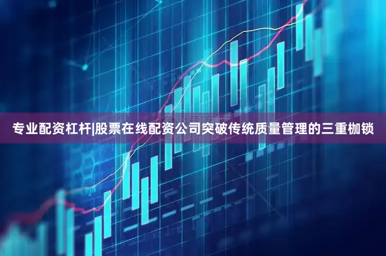 专业配资杠杆|股票在线配资公司突破传统质量管理的三重枷锁