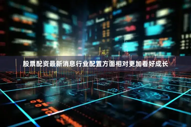 股票配资最新消息行业配置方面相对更加看好成长