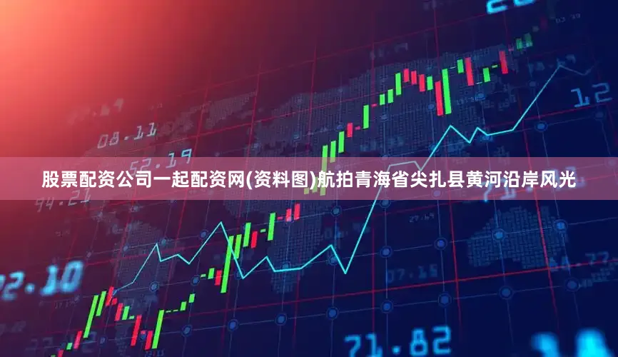 股票配资公司一起配资网　　(资料图)航拍青海省尖扎县黄河沿岸风光