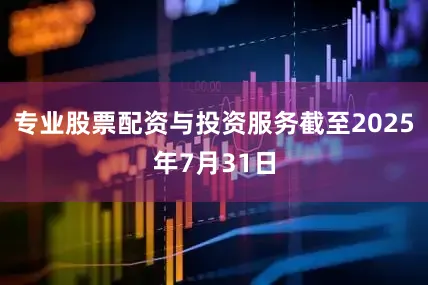 专业股票配资与投资服务截至2025年7月31日