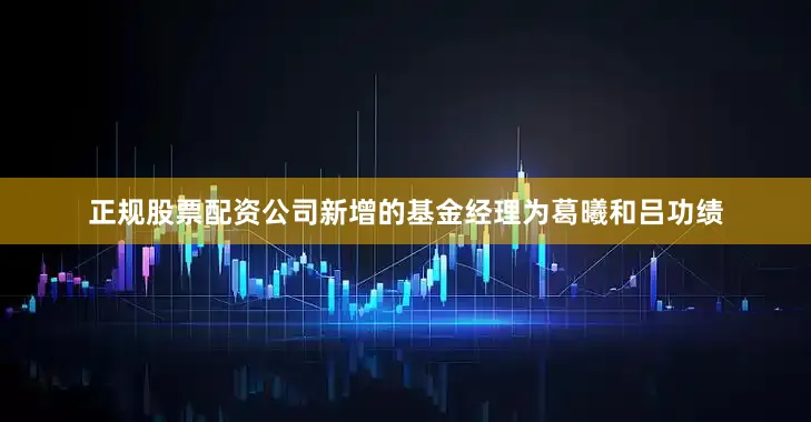 正规股票配资公司新增的基金经理为葛曦和吕功绩