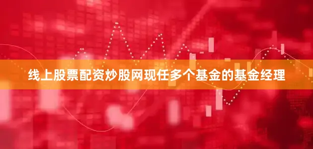 线上股票配资炒股网现任多个基金的基金经理