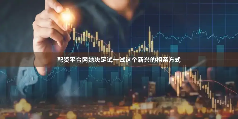 配资平台网她决定试一试这个新兴的相亲方式