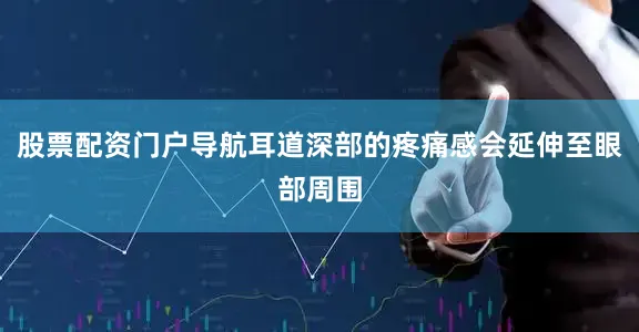股票配资门户导航耳道深部的疼痛感会延伸至眼部周围